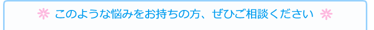 このような悩みをお持ちの方、ぜひご相談ください